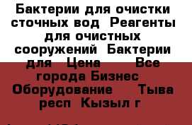 Бактерии для очистки сточных вод. Реагенты для очистных сооружений. Бактерии для › Цена ­ 1 - Все города Бизнес » Оборудование   . Тыва респ.,Кызыл г.